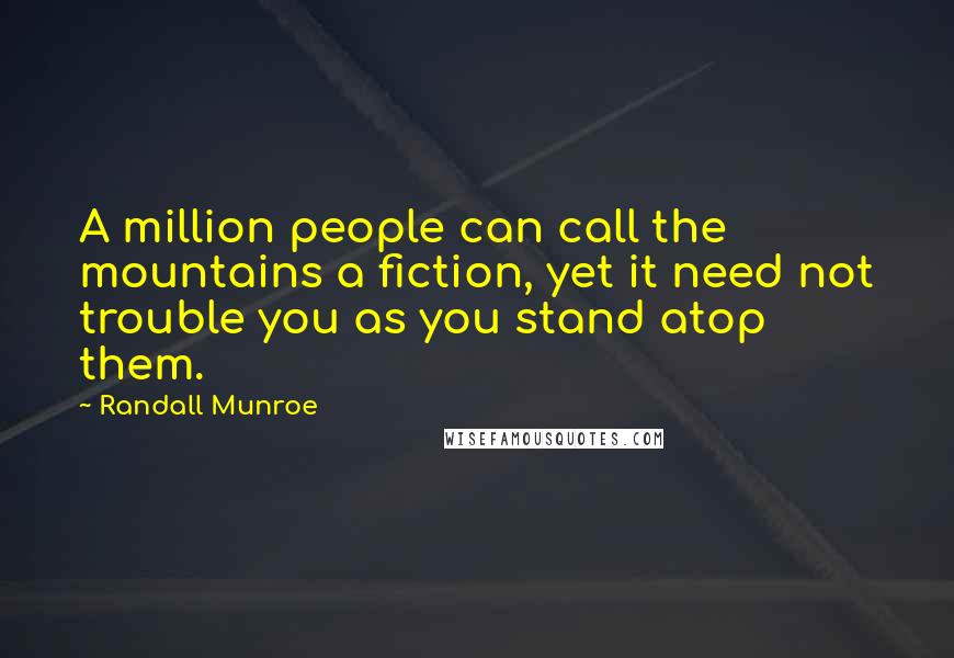 Randall Munroe Quotes: A million people can call the mountains a fiction, yet it need not trouble you as you stand atop them.