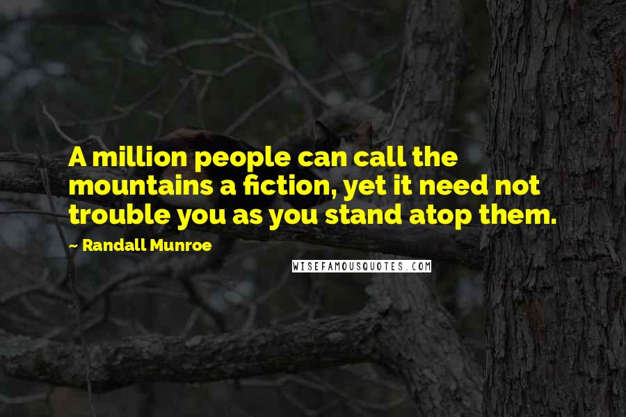 Randall Munroe Quotes: A million people can call the mountains a fiction, yet it need not trouble you as you stand atop them.