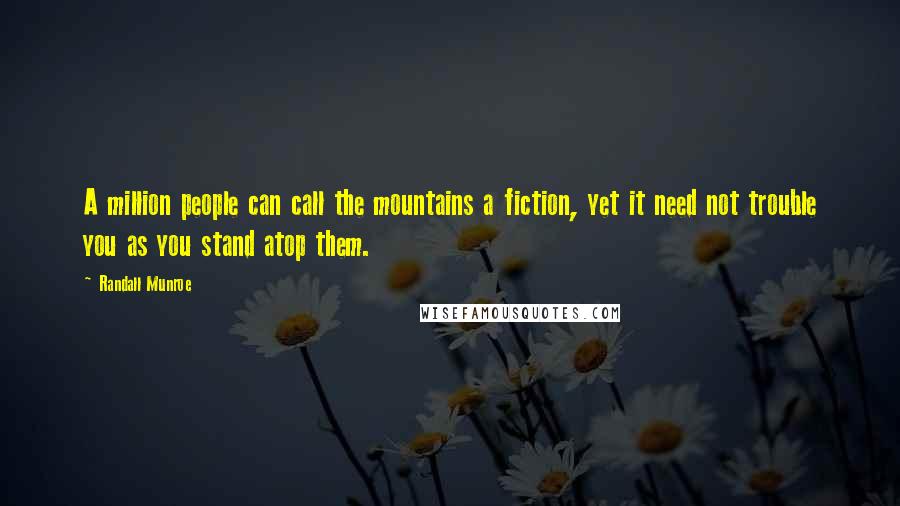 Randall Munroe Quotes: A million people can call the mountains a fiction, yet it need not trouble you as you stand atop them.