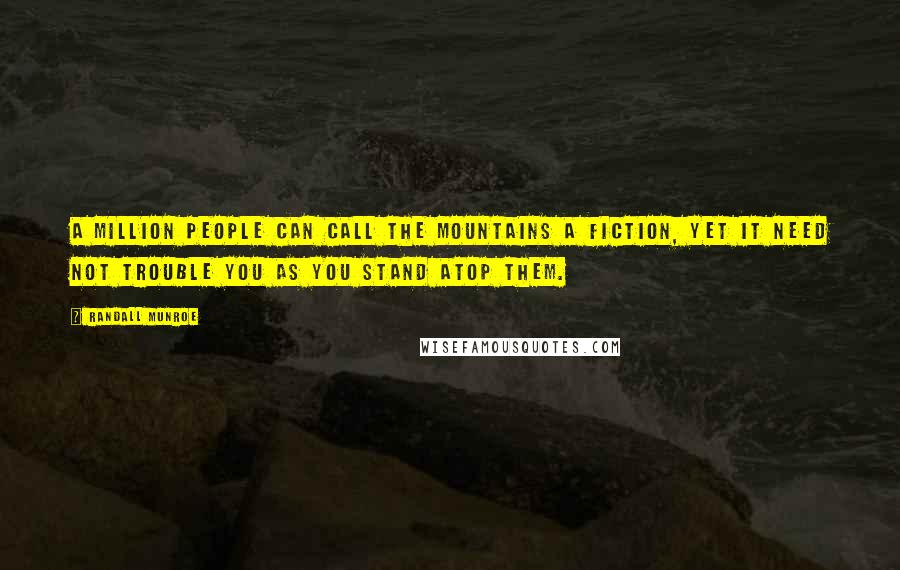 Randall Munroe Quotes: A million people can call the mountains a fiction, yet it need not trouble you as you stand atop them.