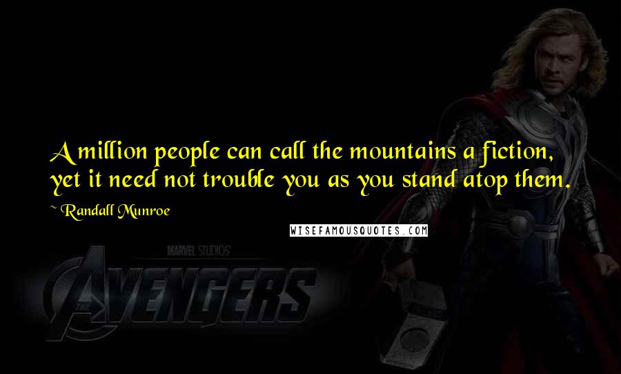 Randall Munroe Quotes: A million people can call the mountains a fiction, yet it need not trouble you as you stand atop them.