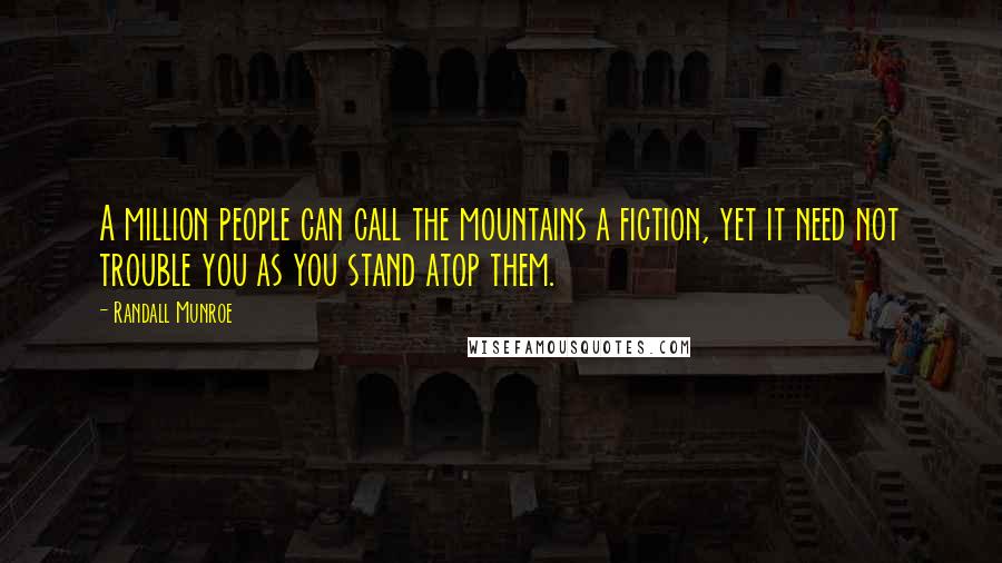 Randall Munroe Quotes: A million people can call the mountains a fiction, yet it need not trouble you as you stand atop them.