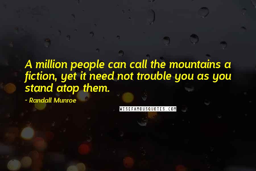 Randall Munroe Quotes: A million people can call the mountains a fiction, yet it need not trouble you as you stand atop them.
