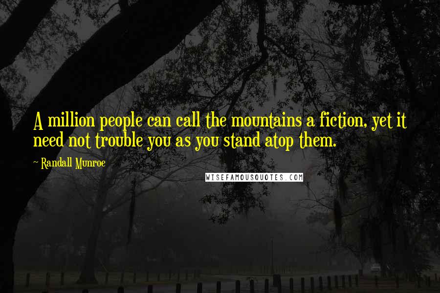 Randall Munroe Quotes: A million people can call the mountains a fiction, yet it need not trouble you as you stand atop them.