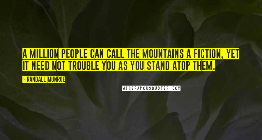 Randall Munroe Quotes: A million people can call the mountains a fiction, yet it need not trouble you as you stand atop them.