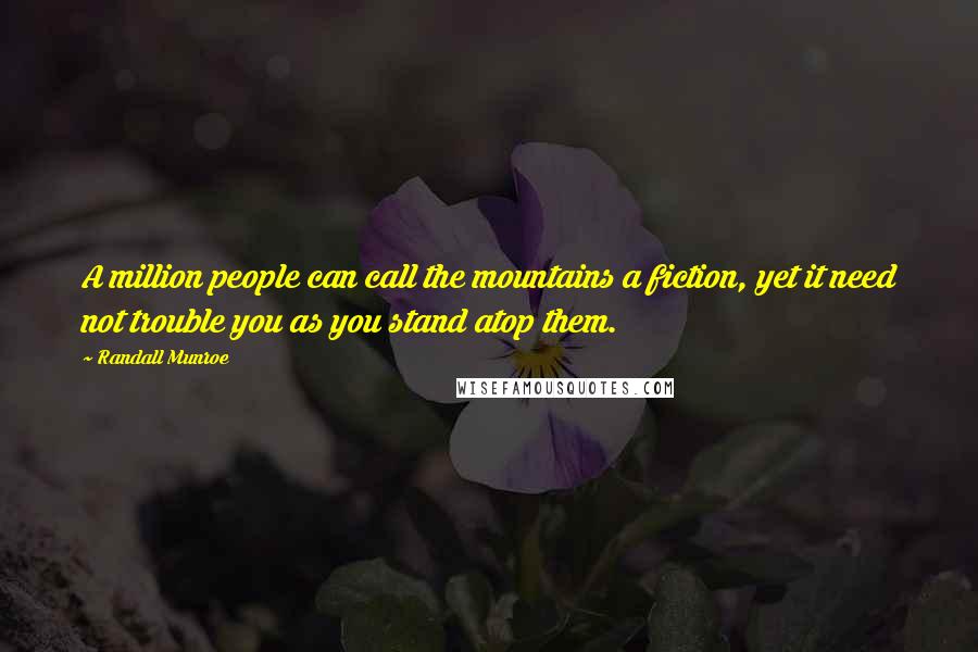 Randall Munroe Quotes: A million people can call the mountains a fiction, yet it need not trouble you as you stand atop them.