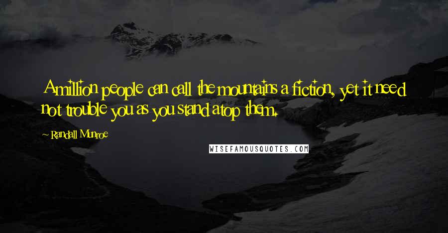 Randall Munroe Quotes: A million people can call the mountains a fiction, yet it need not trouble you as you stand atop them.