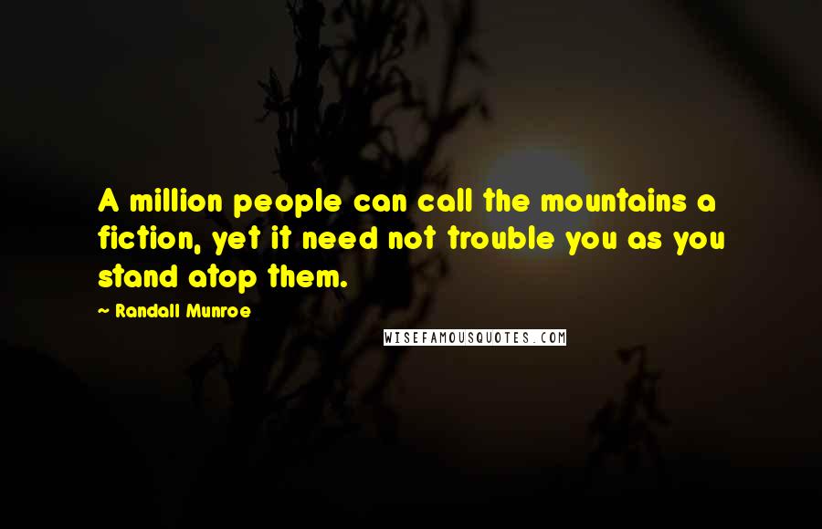 Randall Munroe Quotes: A million people can call the mountains a fiction, yet it need not trouble you as you stand atop them.