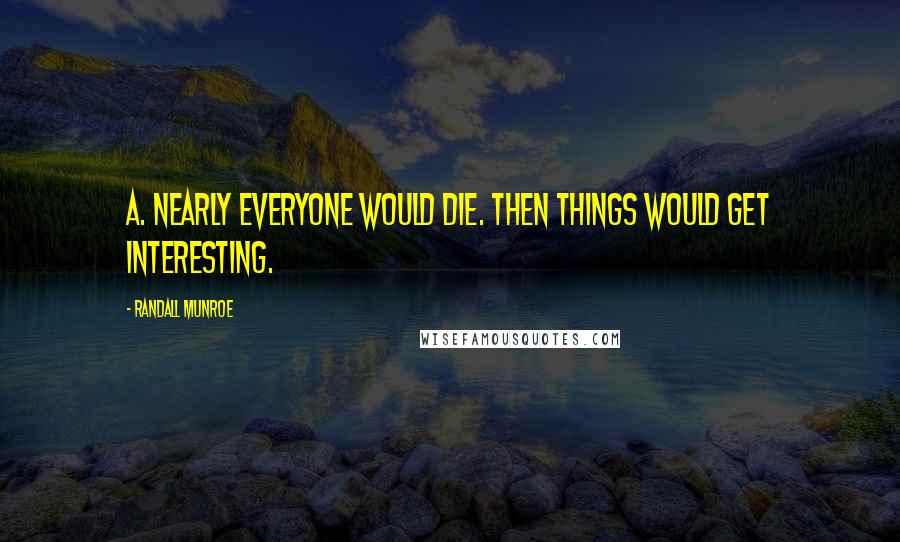 Randall Munroe Quotes: A. Nearly everyone would die. Then things would get interesting.