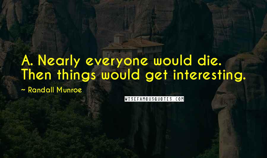 Randall Munroe Quotes: A. Nearly everyone would die. Then things would get interesting.