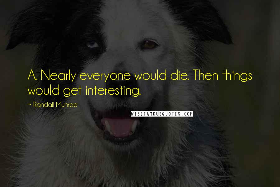 Randall Munroe Quotes: A. Nearly everyone would die. Then things would get interesting.