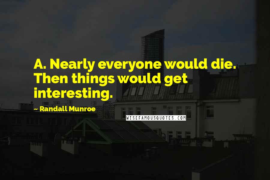 Randall Munroe Quotes: A. Nearly everyone would die. Then things would get interesting.