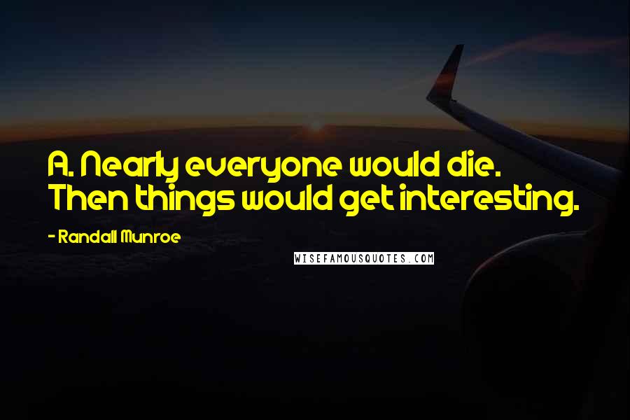 Randall Munroe Quotes: A. Nearly everyone would die. Then things would get interesting.