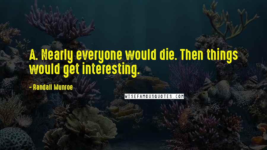 Randall Munroe Quotes: A. Nearly everyone would die. Then things would get interesting.