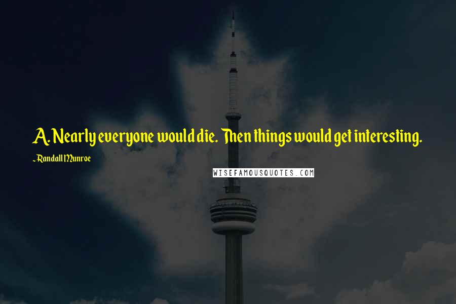 Randall Munroe Quotes: A. Nearly everyone would die. Then things would get interesting.