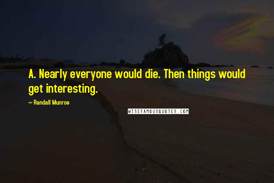 Randall Munroe Quotes: A. Nearly everyone would die. Then things would get interesting.