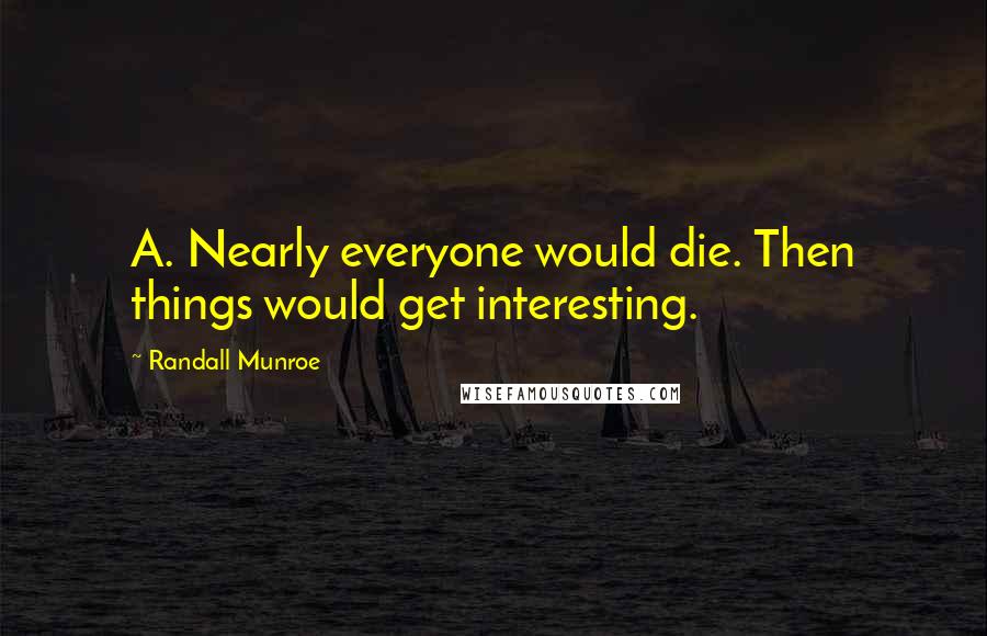 Randall Munroe Quotes: A. Nearly everyone would die. Then things would get interesting.