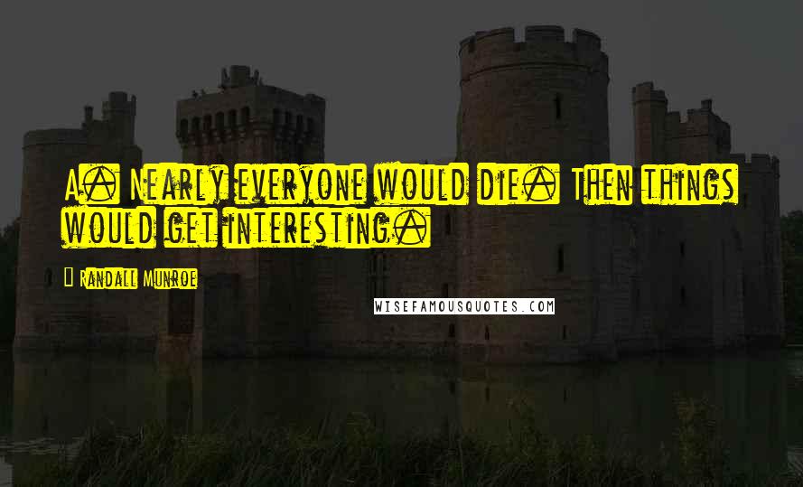 Randall Munroe Quotes: A. Nearly everyone would die. Then things would get interesting.