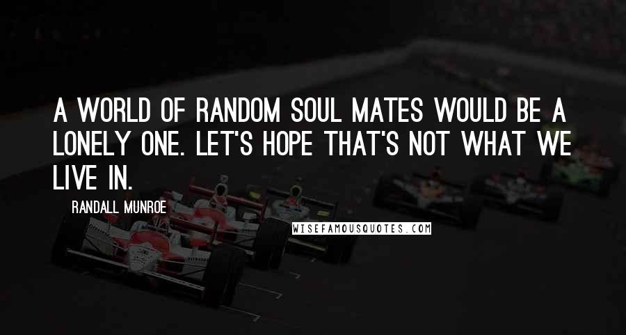 Randall Munroe Quotes: A world of random soul mates would be a lonely one. Let's hope that's not what we live in.