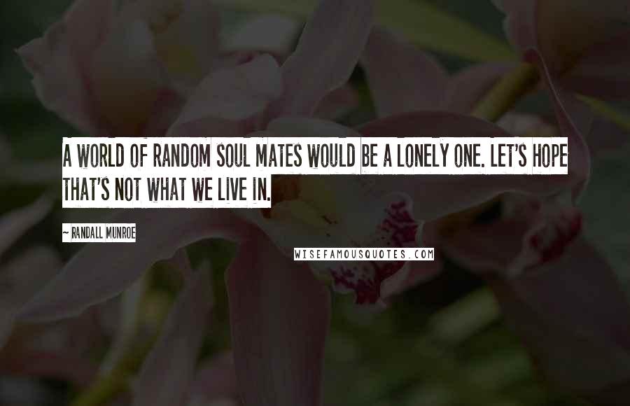 Randall Munroe Quotes: A world of random soul mates would be a lonely one. Let's hope that's not what we live in.