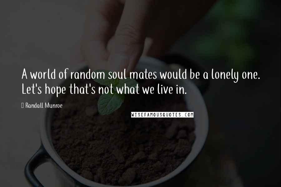 Randall Munroe Quotes: A world of random soul mates would be a lonely one. Let's hope that's not what we live in.