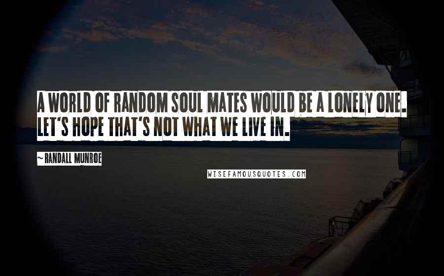 Randall Munroe Quotes: A world of random soul mates would be a lonely one. Let's hope that's not what we live in.