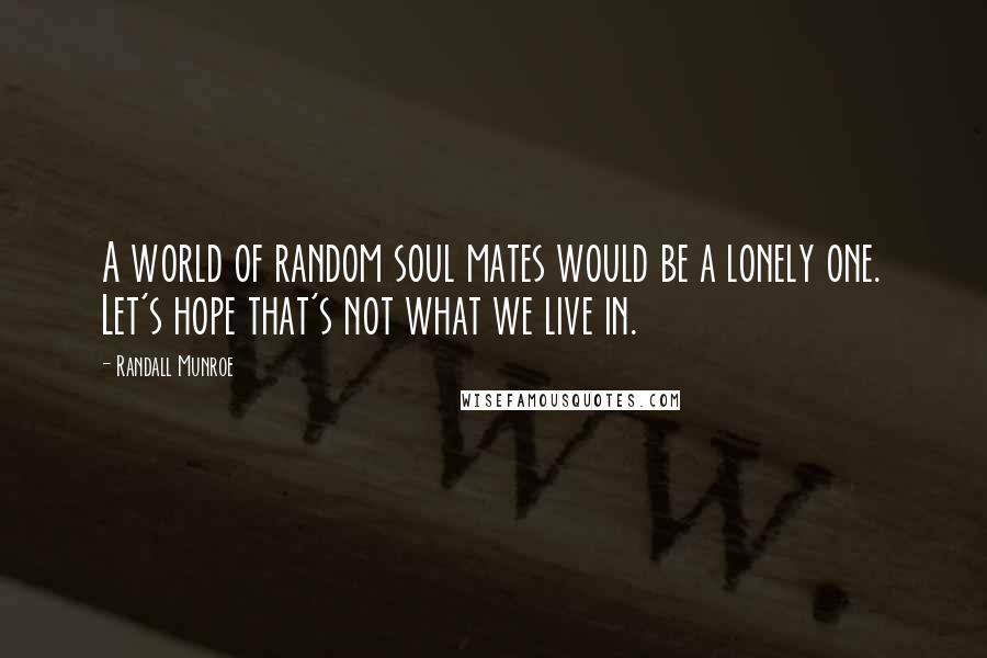 Randall Munroe Quotes: A world of random soul mates would be a lonely one. Let's hope that's not what we live in.