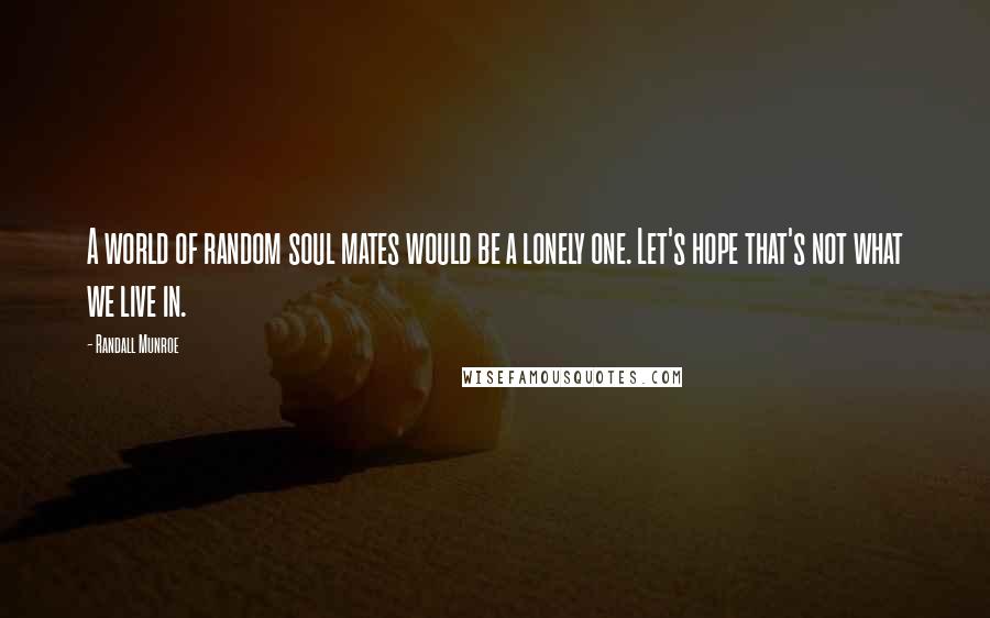 Randall Munroe Quotes: A world of random soul mates would be a lonely one. Let's hope that's not what we live in.