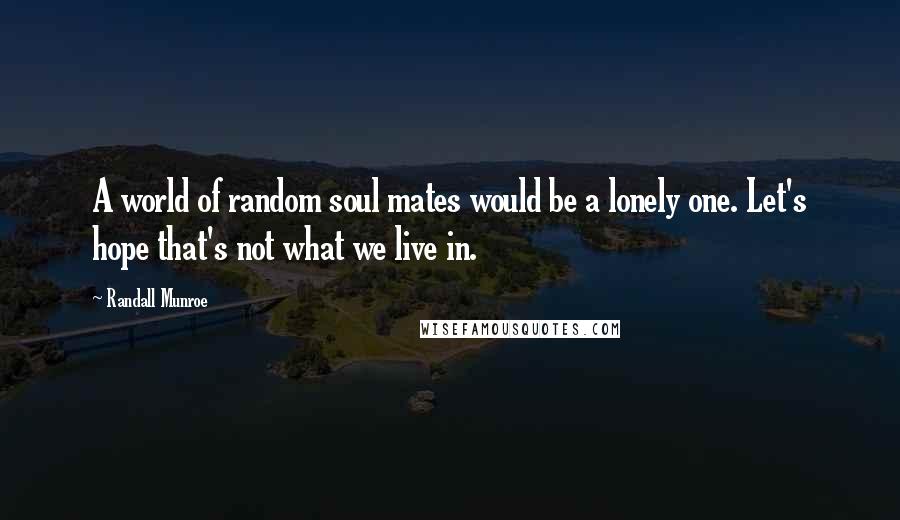 Randall Munroe Quotes: A world of random soul mates would be a lonely one. Let's hope that's not what we live in.