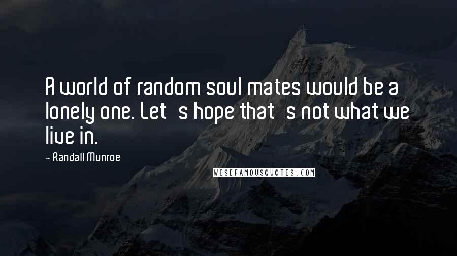 Randall Munroe Quotes: A world of random soul mates would be a lonely one. Let's hope that's not what we live in.