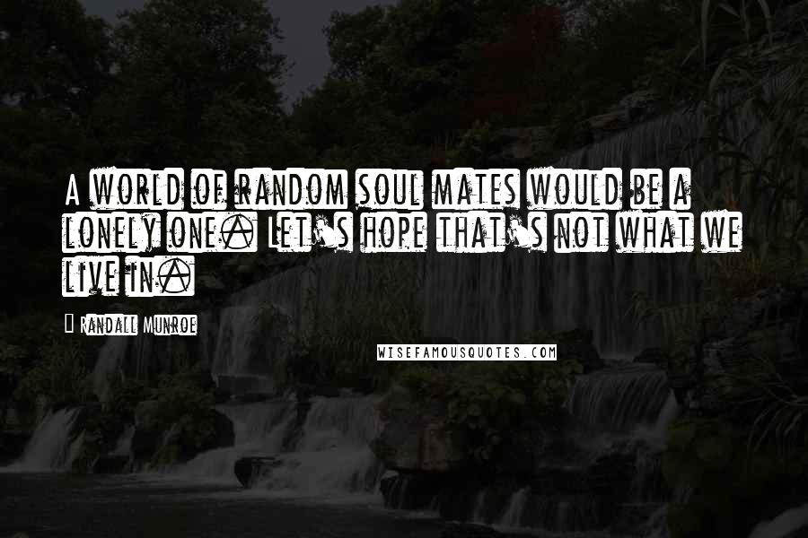 Randall Munroe Quotes: A world of random soul mates would be a lonely one. Let's hope that's not what we live in.