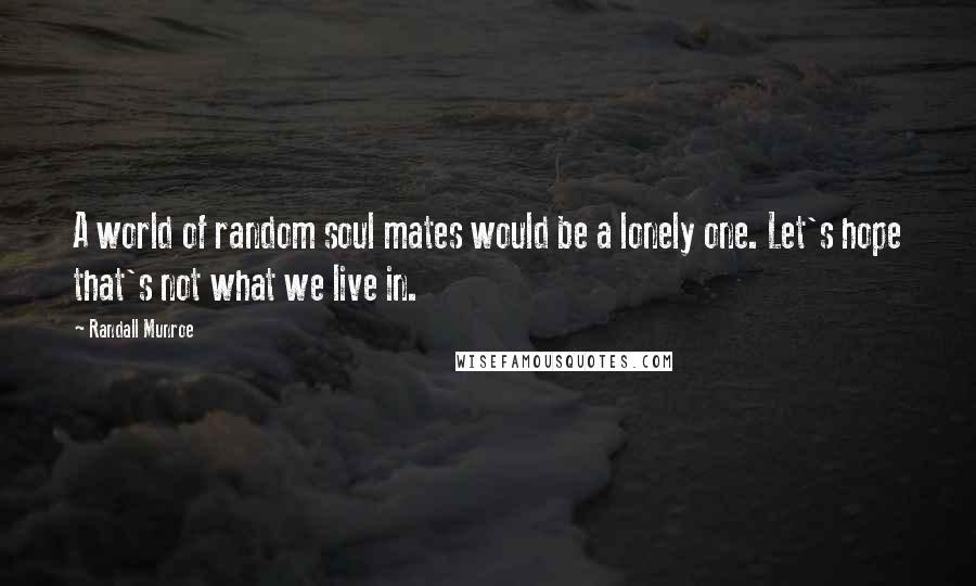 Randall Munroe Quotes: A world of random soul mates would be a lonely one. Let's hope that's not what we live in.