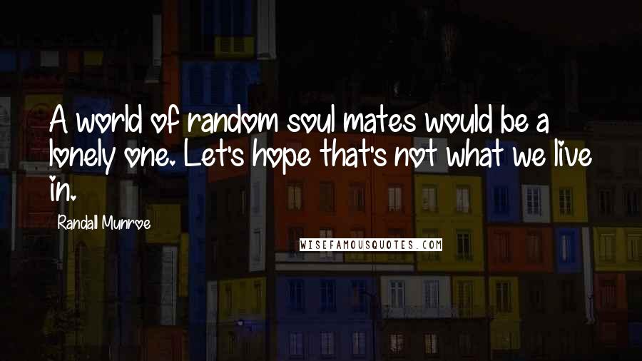 Randall Munroe Quotes: A world of random soul mates would be a lonely one. Let's hope that's not what we live in.