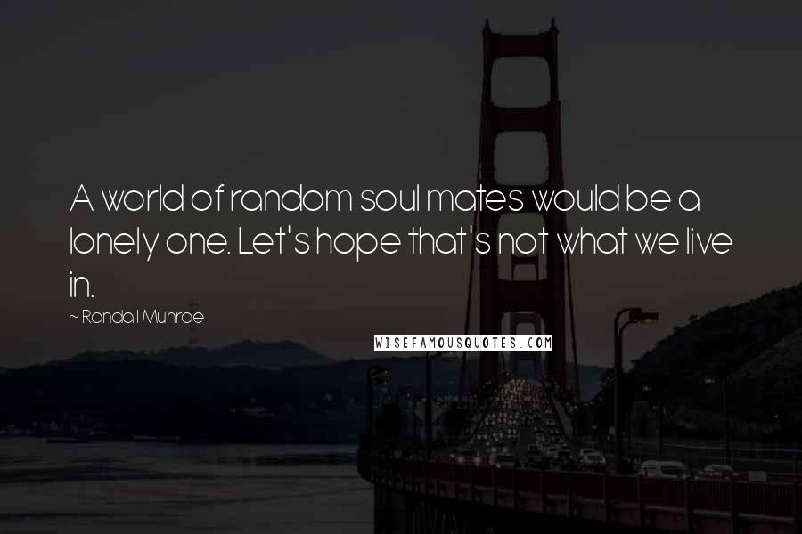 Randall Munroe Quotes: A world of random soul mates would be a lonely one. Let's hope that's not what we live in.