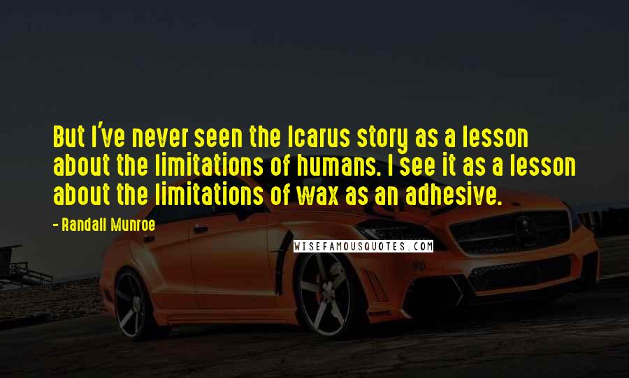 Randall Munroe Quotes: But I've never seen the Icarus story as a lesson about the limitations of humans. I see it as a lesson about the limitations of wax as an adhesive.