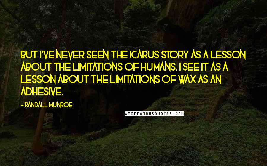 Randall Munroe Quotes: But I've never seen the Icarus story as a lesson about the limitations of humans. I see it as a lesson about the limitations of wax as an adhesive.