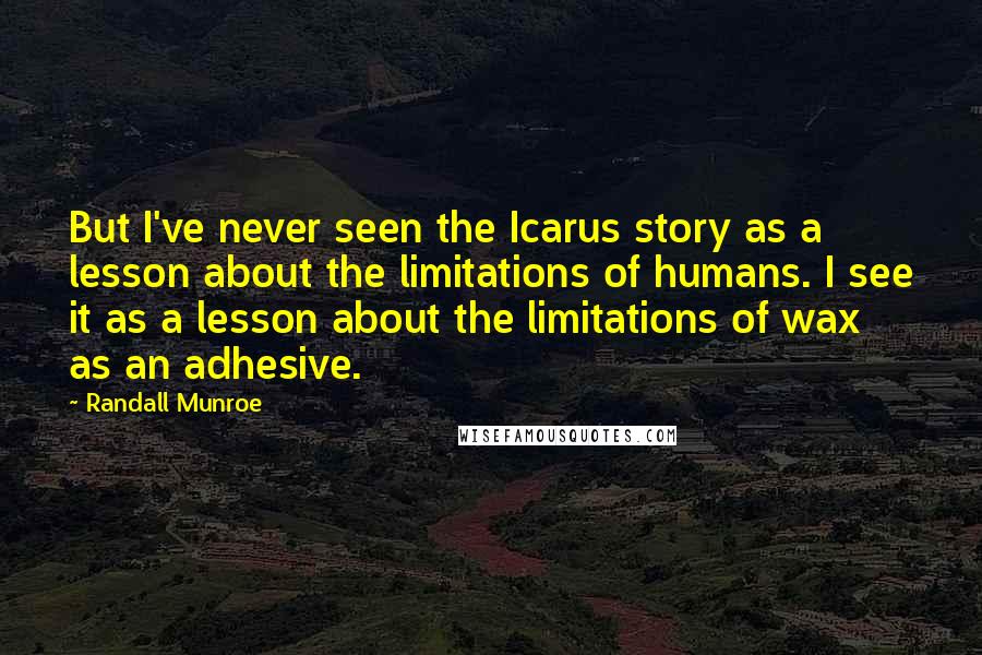 Randall Munroe Quotes: But I've never seen the Icarus story as a lesson about the limitations of humans. I see it as a lesson about the limitations of wax as an adhesive.