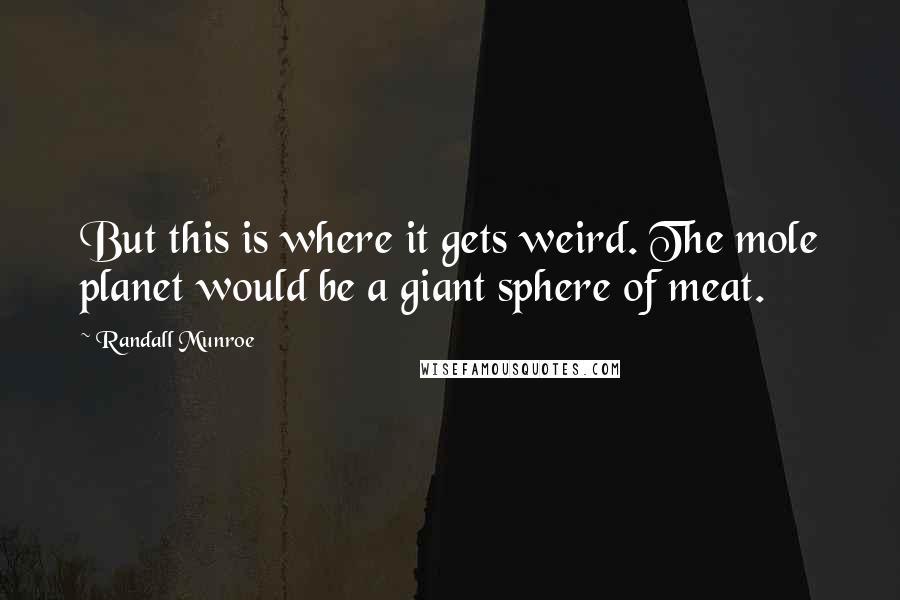 Randall Munroe Quotes: But this is where it gets weird. The mole planet would be a giant sphere of meat.