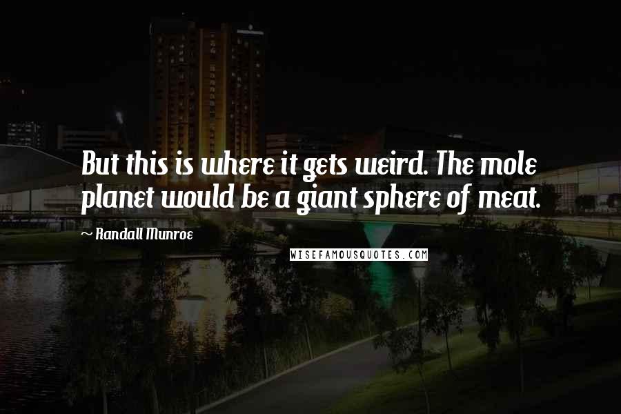 Randall Munroe Quotes: But this is where it gets weird. The mole planet would be a giant sphere of meat.