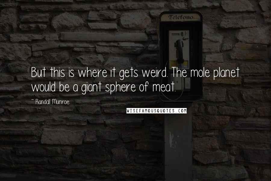 Randall Munroe Quotes: But this is where it gets weird. The mole planet would be a giant sphere of meat.