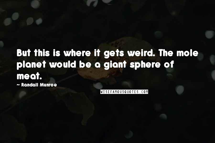 Randall Munroe Quotes: But this is where it gets weird. The mole planet would be a giant sphere of meat.