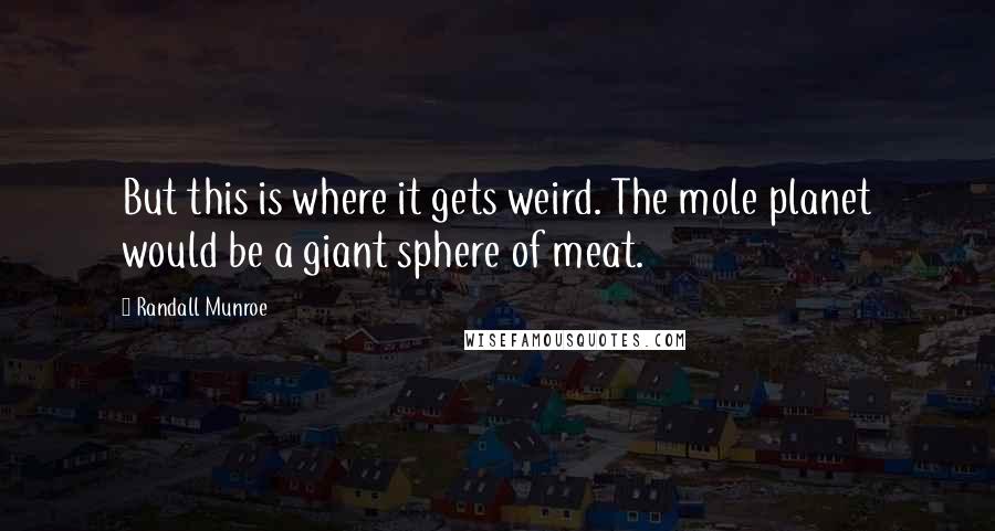 Randall Munroe Quotes: But this is where it gets weird. The mole planet would be a giant sphere of meat.