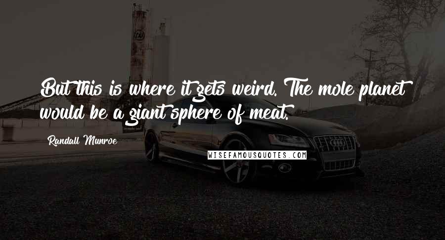 Randall Munroe Quotes: But this is where it gets weird. The mole planet would be a giant sphere of meat.