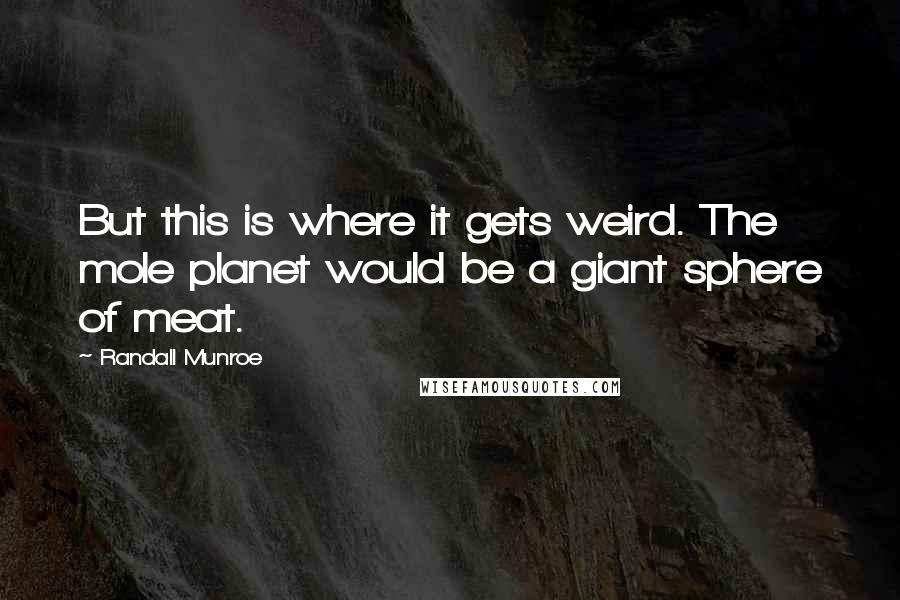 Randall Munroe Quotes: But this is where it gets weird. The mole planet would be a giant sphere of meat.