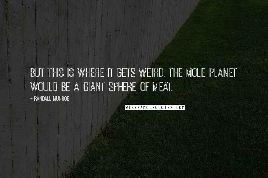 Randall Munroe Quotes: But this is where it gets weird. The mole planet would be a giant sphere of meat.