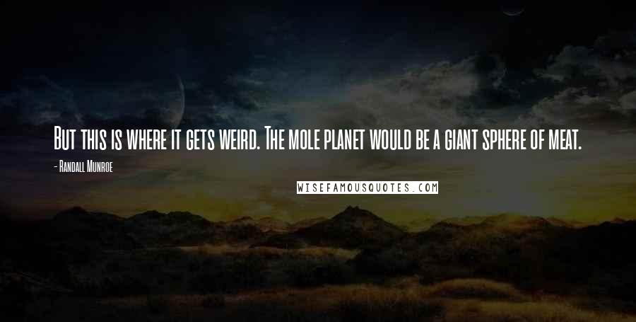 Randall Munroe Quotes: But this is where it gets weird. The mole planet would be a giant sphere of meat.