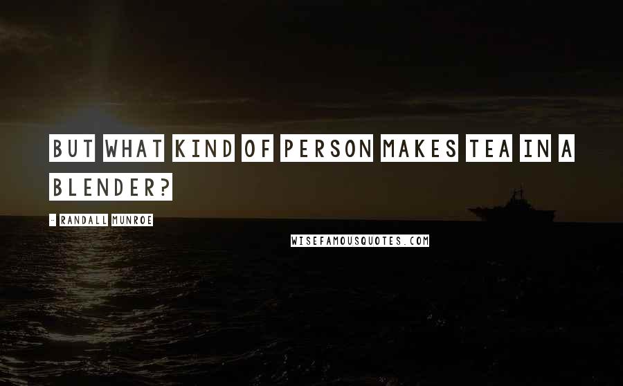 Randall Munroe Quotes: But what kind of person makes tea in a blender?