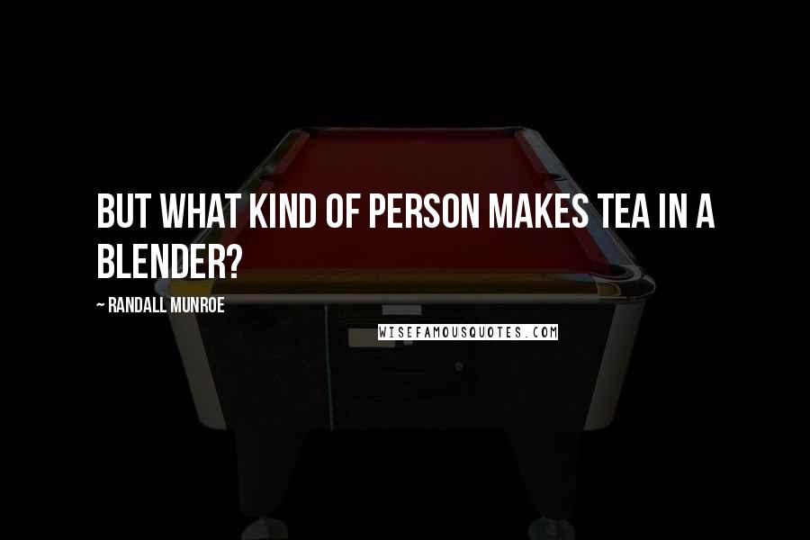 Randall Munroe Quotes: But what kind of person makes tea in a blender?