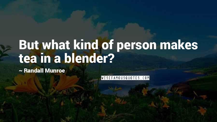 Randall Munroe Quotes: But what kind of person makes tea in a blender?
