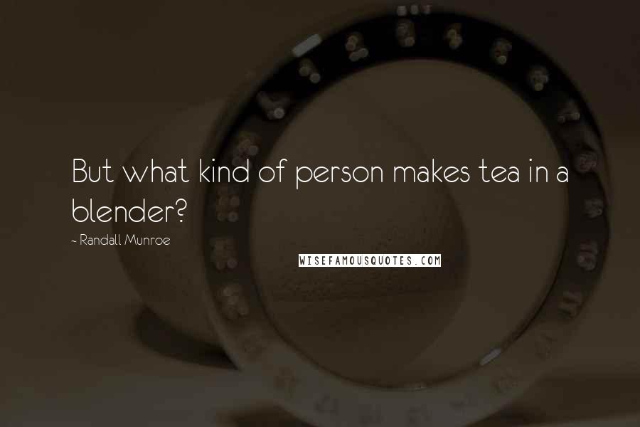 Randall Munroe Quotes: But what kind of person makes tea in a blender?